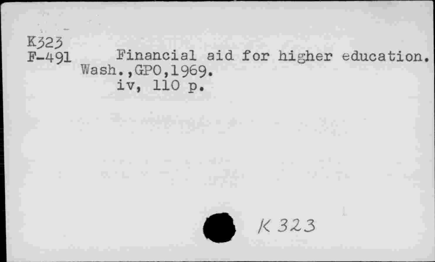 ﻿К323
F-491 Financial aid. for higher education.
Wash.,GPO,1969.
iv, 110 p.
К 323